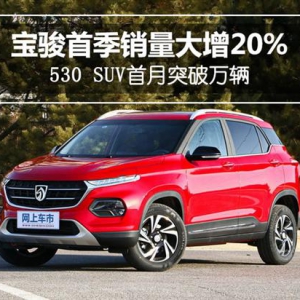 宝骏首季销量大增20% 530 SUV首月突破万辆
